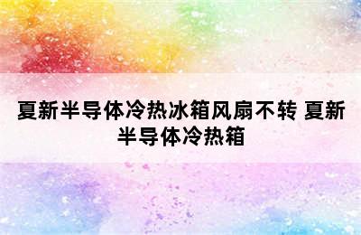 夏新半导体冷热冰箱风扇不转 夏新半导体冷热箱